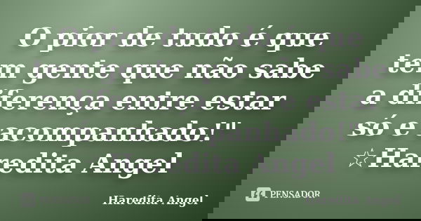 O pior de tudo é que tem gente que não sabe a diferença entre estar só e acompanhado!" ☆Haredita Angel... Frase de Haredita Angel.