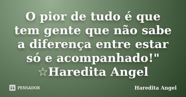 O pior de tudo é que tem gente que não sabe a diferença entre estar só e acompanhado!" ☆Haredita Angel... Frase de Haredita Angel.