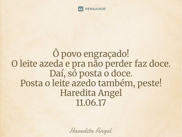⁠ Ô povo engraçado! O leite azeda e pra não perder faz doce. Daí, só posta o doce. Posta o leite azedo também, peste! Haredita Angel 11.06.17... Frase de Haredita Angel.