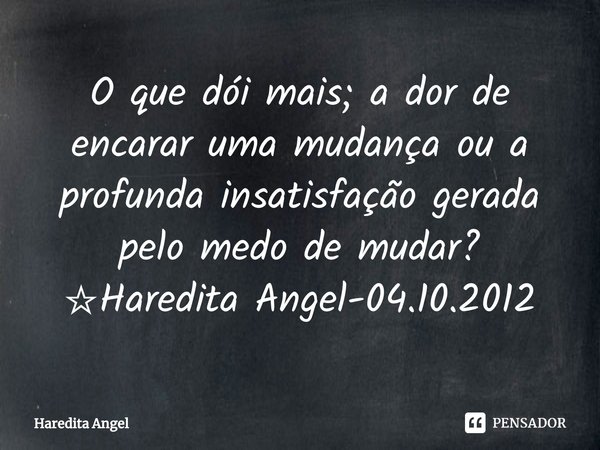 ⁠O que dói mais; a dor de encarar uma mudança ou a profunda insatisfação gerada pelo medo de mudar?
☆Haredita Angel-04.10.2012... Frase de Haredita Angel.