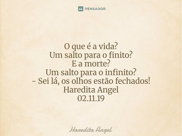⁠ O que é a vida? Um salto para o finito? E a morte? Um salto para o infinito? - Sei lá, os olhos estão fechados! Haredita Angel 02.11.19... Frase de Haredita Angel.
