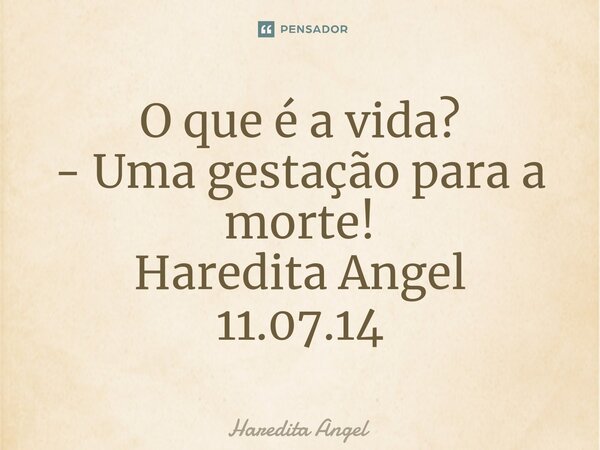 ⁠O que é a vida? - Uma gestação para a morte! Haredita Angel 11.07.14... Frase de Haredita Angel.