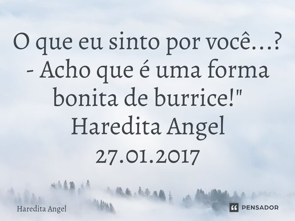 ⁠O que eu sinto por você...? - Acho que é uma forma bonita de burrice!" Haredita Angel 27.01.2017... Frase de Haredita Angel.