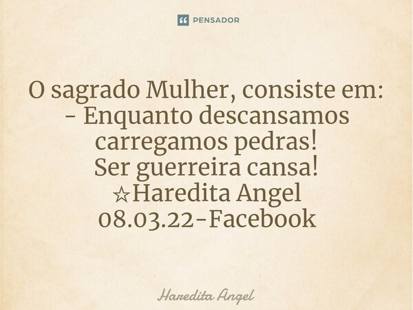 ⁠O sagrado Mulher, consiste em: - Enquanto descansamos carregamos pedras! Ser guerreira cansa! ☆Haredita Angel 08.03.22-Facebook... Frase de Haredita Angel.