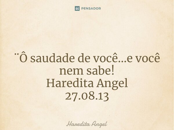 ⁠ ¨Ô saudade de você...e você nem sabe! Haredita Angel 27.08.13... Frase de Haredita Angel.