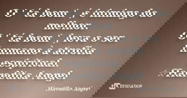 O ' tá bom ', é inimigo do melhor. O ' tá bom ', leva o ser humano à atrofia espiritual. ☆Haredita Angel... Frase de Haredita Angel.
