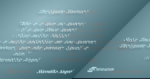 Obrigada Senhor! "Não é o que eu quero: - É o que Deus quer! - Fico muito feliz! -Pois Deus é muito seletivo em seu querer. Obrigada Senhor, por não pensar... Frase de Haredita Angel.