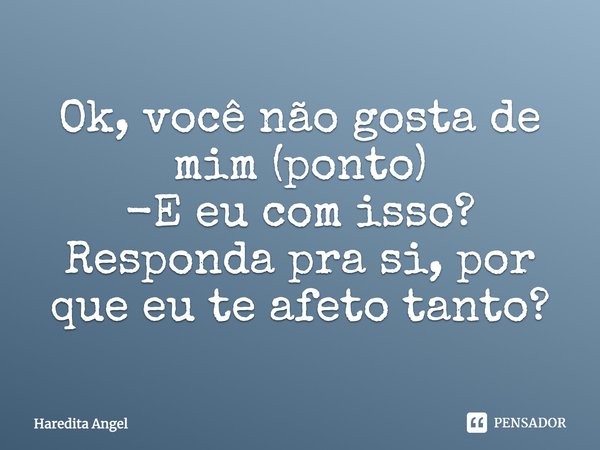 Ok, você não gosta de mim (ponto) -E eu com isso? Responda pra si, por que eu te afeto tanto?... Frase de Haredita Angel.