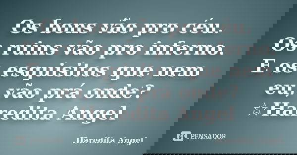Os bons vão pro céu. Os ruins vão pro inferno. E os esquisitos que nem eu, vão prá onde? ☆Haredita Angel... Frase de Haredita Angel.
