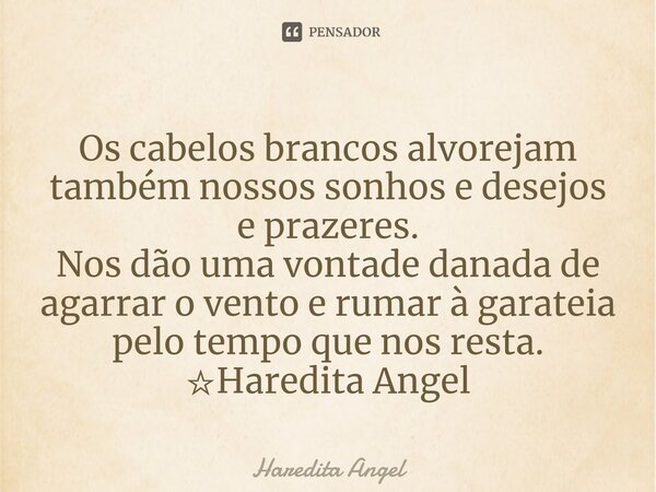 ⁠Os cabelos brancos alvorejam também nossos sonhos e desejos e prazeres. Nos dão uma vontade danada de agarrar o vento e rumar à garateia pelo tempo que nos res... Frase de Haredita Angel.