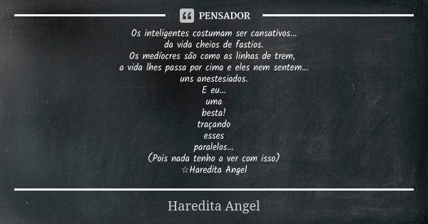 Os inteligentes costumam ser cansativos... da vida cheios de fastios. Os medíocres são como as linhas de trem, a vida lhes passa por cima e eles nem sentem... u... Frase de Haredita Angel.