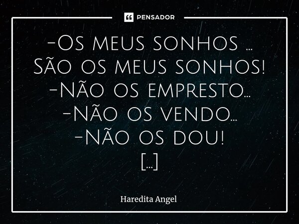 ⁠-Os meus sonhos ... São os meus sonhos! -Não os empresto... -Não os vendo... -Não os dou! - Sonhos, busque os seus! -Pois os sonhos não podem ser "sonhos ... Frase de Haredita Angel.
