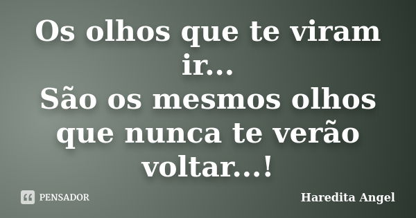 Os olhos que te viram ir... São os mesmos olhos que nunca te verão voltar...!... Frase de Haredita Angel.