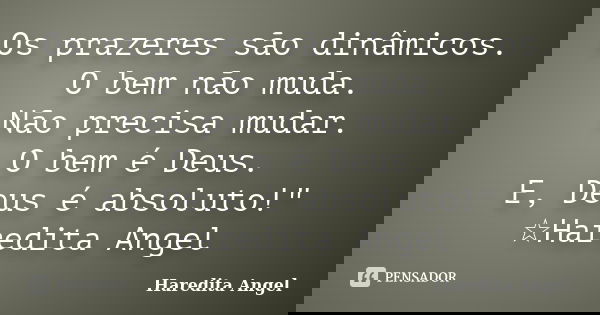 Os prazeres são dinâmicos. O bem não muda. Não precisa mudar. O bem é Deus. E, Deus é absoluto!" ☆Haredita Angel... Frase de Haredita Angel.