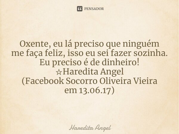 Oxente, eu lá preciso que ninguém me faça feliz, isso eu sei fazer sozinha. Eu preciso é de dinheiro! ☆Haredita Angel (Facebook Socorro Oliveira Vieira em 13.06... Frase de Haredita Angel.