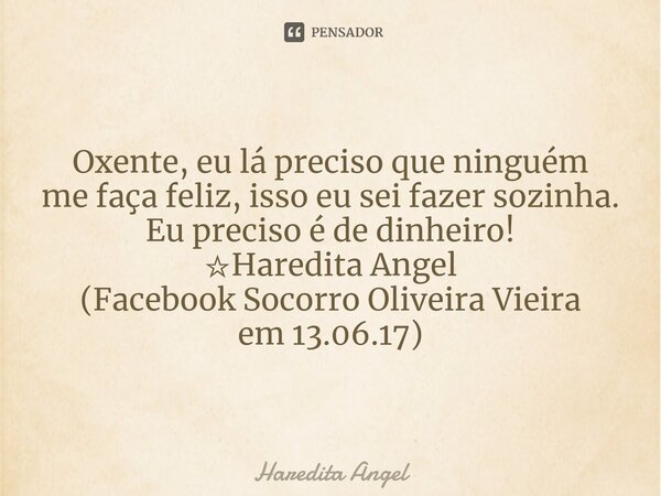 Oxente, eu lá preciso que ninguém me faça feliz, isso eu sei fazer sozinha. Eu preciso é de dinheiro! ☆Haredita Angel (Facebook Socorro Oliveira Vieira em 13.06... Frase de Haredita Angel.