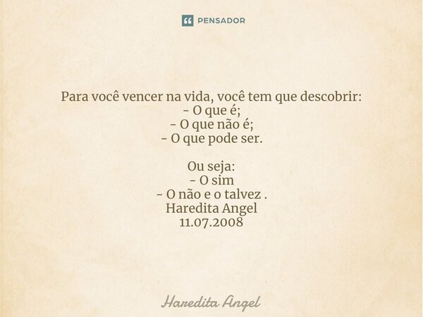 ⁠Para você vencer na vida, você tem que descobrir: - O que é; - O que não é; - O que pode ser. Ou seja: - O sim - O não e o talvez . Haredita Angel 11.07.2008... Frase de Haredita Angel.