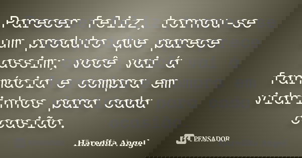 Parecer feliz, tornou-se um produto que parece assim; você vai á farmácia e compra em vidrinhos para cada ocasião.... Frase de Haredita Angel.