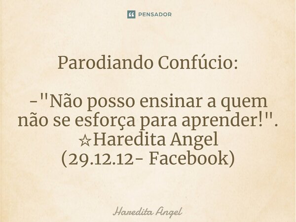 ⁠Parodiando Confúcio: -"Não posso ensinar a quem não se esforça para aprender!". ☆Haredita Angel (29.12.12- Facebook)... Frase de Haredita Angel.