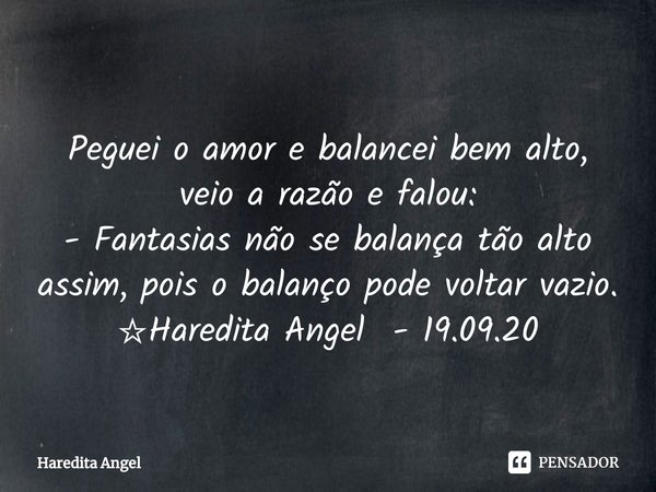 ⁠Peguei o amor e balancei bem alto, veio a razão e falou:
- Fantasias não se balança tão alto assim, pois o balanço pode voltar vazio.
☆Haredita Angel - 19.09.2... Frase de Haredita Angel.
