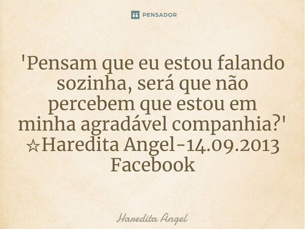 ⁠'Pensam que eu estou falando sozinha, será que não percebem que estou em minha agradável companhia?' ☆Haredita Angel-14.09.2013 Facebook... Frase de Haredita Angel.