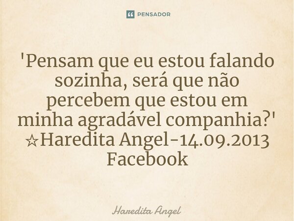 ⁠'Pensam que eu estou falando sozinha, será que não percebem que estou em minha agradável companhia?' ☆Haredita Angel-14.09.2013 Facebook... Frase de Haredita Angel.