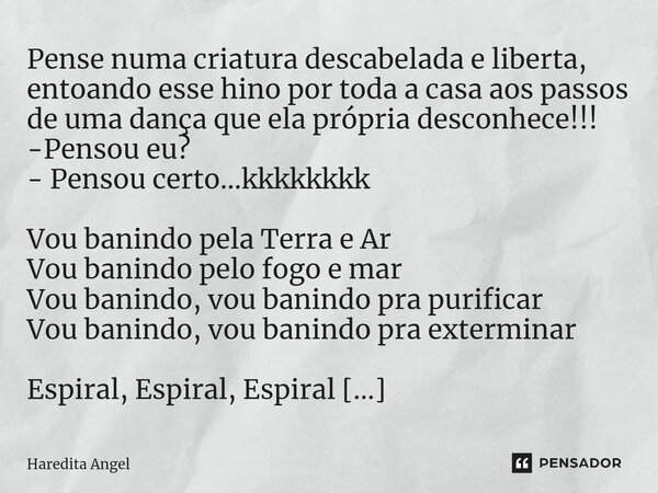 ⁠Pense numa criatura descabelada e liberta, entoando esse hino por toda a casa aos passos de uma dança que ela própria desconhece!!! -Pensou eu? - Pensou certo.... Frase de Haredita Angel.