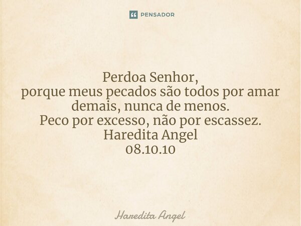 ⁠ Perdoa Senhor, porque meus pecados são todos por amar demais, nunca de menos. Peco por excesso, não por escassez. Haredita Angel 08.10.10... Frase de Haredita Angel.