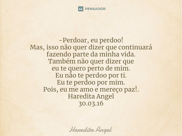  -Perdoar, eu perdoo! Mas, isso não quer dizer que continuará fazendo parte da minha vida. Também não quer dizer que eu te quero perto de mim. Eu não te perdoo... Frase de Haredita Angel.