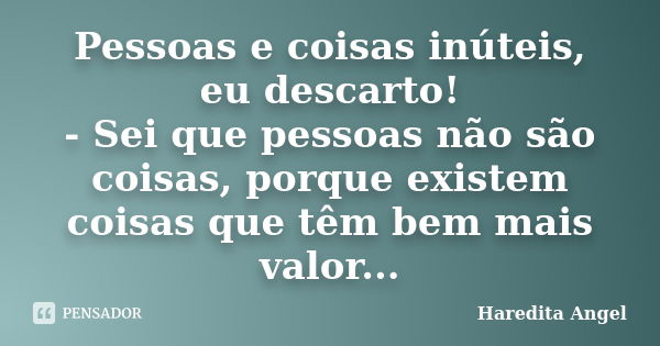 Pessoas e coisas inúteis, eu descarto! - Sei que pessoas não são coisas, porque existem coisas que têm bem mais valor...... Frase de Haredita Angel.