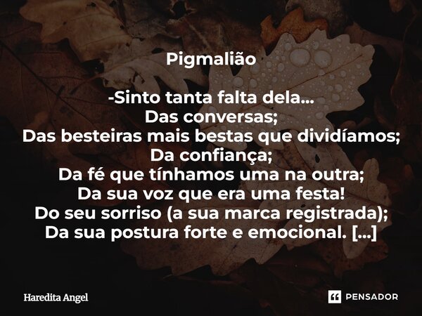 Pigmalião -Sinto tanta falta dela... Das conversas; Das besteiras mais bestas que dividíamos; Da confiança; Da fé que tínhamos uma na outra; Da sua voz que era ... Frase de Haredita Angel.