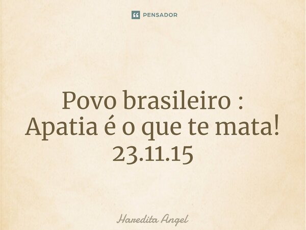 ⁠ Povo brasileiro : Apatia é o que te mata! 23.11.15... Frase de Haredita Angel.