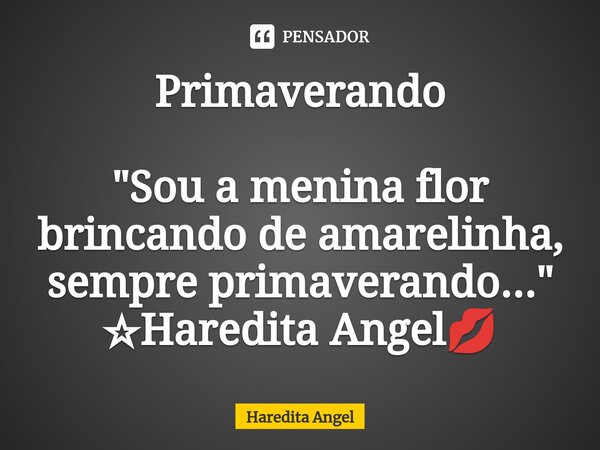 Primaverando "Sou a menina flor brincando de amarelinha, sempre primaverando..." ☆Haredita Angel💋... Frase de Haredita Angel.