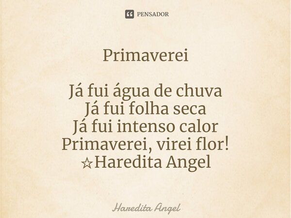 Primaverei Já fui água de chuva Já fui folha seca Já fui intenso calor Primaverei, virei flor! ☆Haredita Angel... Frase de Haredita Angel.