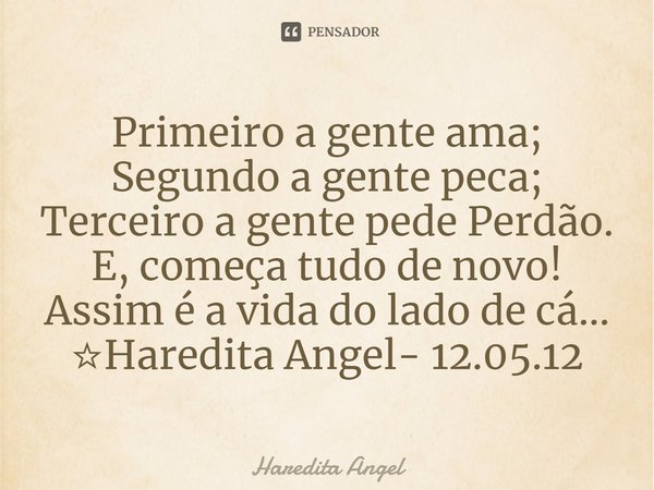 ⁠Primeiro a gente ama;
Segundo a gente peca;
Terceiro a gente pede Perdão.
E, começa tudo de novo!
Assim é a vida do lado de cá...
☆Haredita Angel- 12.05.12... Frase de Haredita Angel.