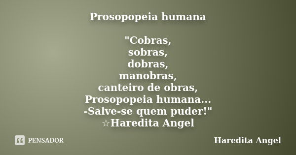 Prosopopeia humana "Cobras, sobras, dobras, manobras, canteiro de obras, Prosopopeia humana... -Salve-se quem puder!" ☆Haredita Angel... Frase de Haredita Angel.