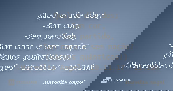 Qual o dia dos; -Sem cor, -Sem partido, -Sem cara e sem nação? (Vácuos quânticos!) ☆Haredita Angel -20.11.17 -11.26h... Frase de Haredita Angel.