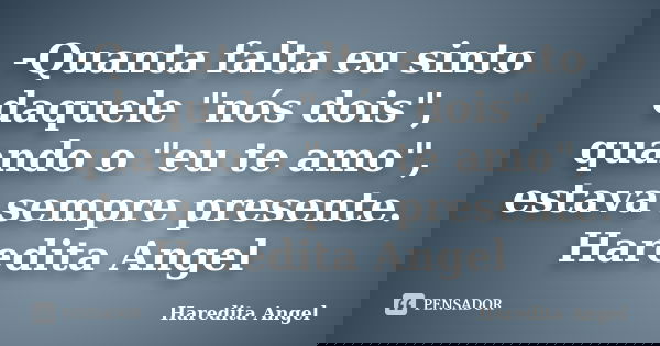 -Quanta falta eu sinto daquele "nós dois", quando o "eu te amo", estava sempre presente. Haredita Angel... Frase de Haredita Angel.