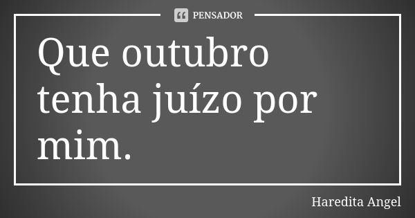 Que outubro tenha juízo por mim.... Frase de Haredita Angel.