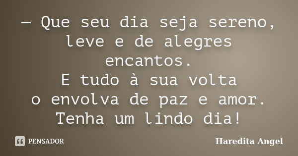 — Que seu dia seja sereno, leve e de alegres encantos. E tudo à sua volta o envolva de paz e amor. Tenha um lindo dia!... Frase de Haredita Angel.