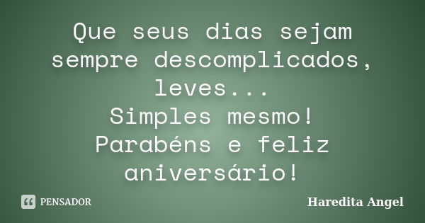 Que seus dias sejam sempre descomplicados, leves... Simples mesmo! Parabéns e feliz aniversário!... Frase de Haredita Angel.