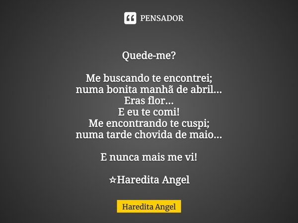 ⁠
Quede-me? Me buscando te encontrei;
numa bonita manhã de abril...
Eras flor...
E eu te comi!
Me encontrando te cuspi;
numa tarde chovida de maio... E nunca ma... Frase de Haredita Angel.