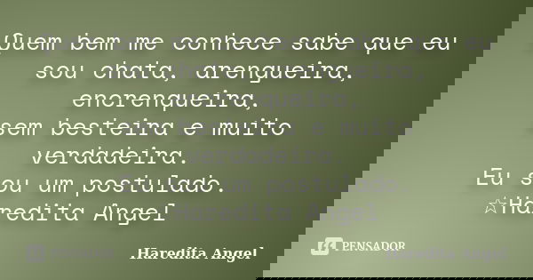 Quem bem me conhece sabe que eu sou chata, arengueira, encrenqueira, sem besteira e muito verdadeira. Eu sou um postulado. ☆Haredita Angel... Frase de Haredita Angel.