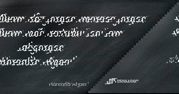 Quem faz graça merece graça. Quem não retribui cai em desgraça. ☆Haredita Angel... Frase de Haredita Angel.