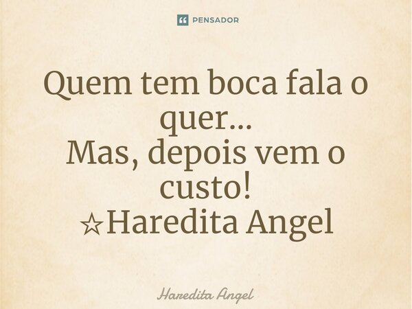 ⁠Quem tem boca fala o quer... Mas, depois vem o custo! ☆Haredita Angel... Frase de Haredita Angel.