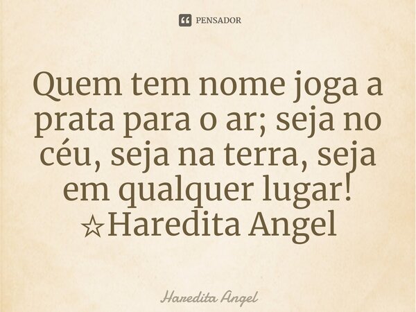 ⁠Quem tem nome joga a prata para o ar; seja no céu, seja na terra, seja em qualquer lugar! ☆Haredita Angel... Frase de Haredita Angel.