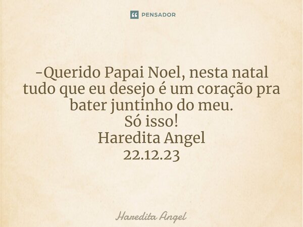 -Querido Papai Noel, nesta natal tudo que eu desejo é um coração pra bater juntinho do meu. Só isso! Haredita Angel 22.12.23... Frase de Haredita Angel.