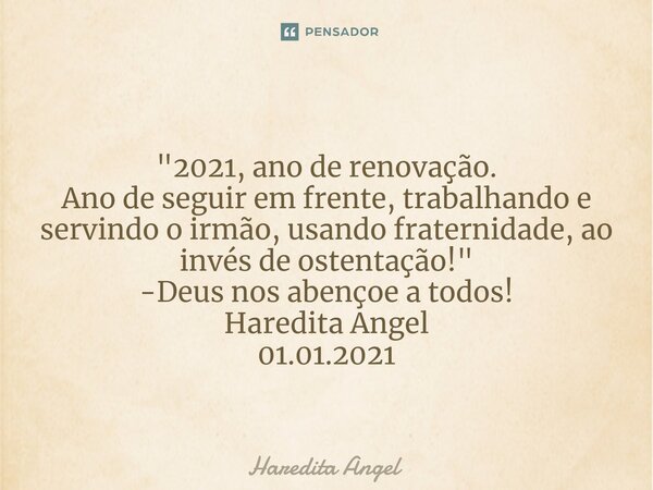 ⁠ "2021, ano de renovação. Ano de seguir em frente, trabalhando e servindo o irmão, usando fraternidade, ao invés de ostentação!" -Deus nos abençoe a ... Frase de Haredita Angel.
