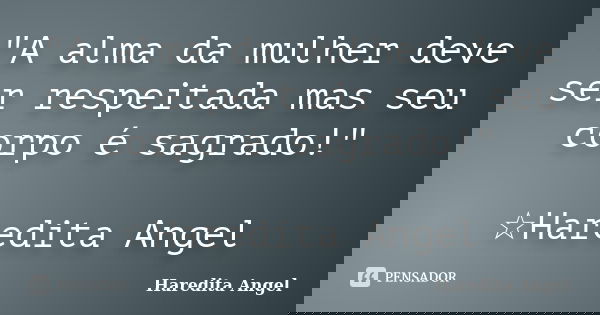 "A alma da mulher deve ser respeitada mas seu corpo é sagrado!" ☆Haredita Angel... Frase de Haredita Angel.