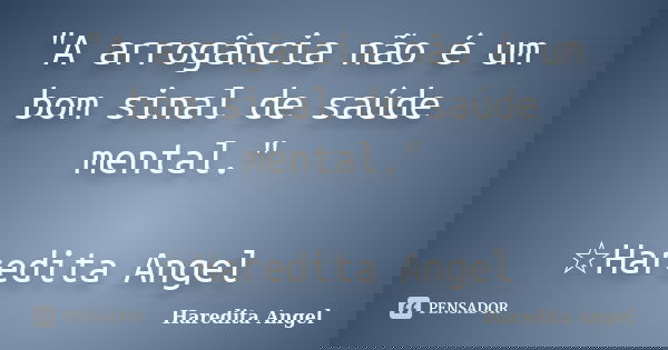"A arrogância não é um bom sinal de saúde mental." ☆Haredita Angel... Frase de Haredita Angel.